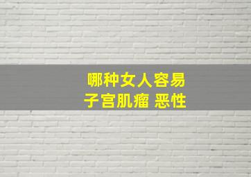 哪种女人容易子宫肌瘤 恶性